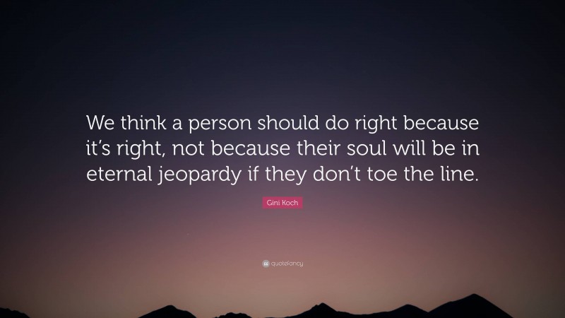 Gini Koch Quote: “We think a person should do right because it’s right, not because their soul will be in eternal jeopardy if they don’t toe the line.”