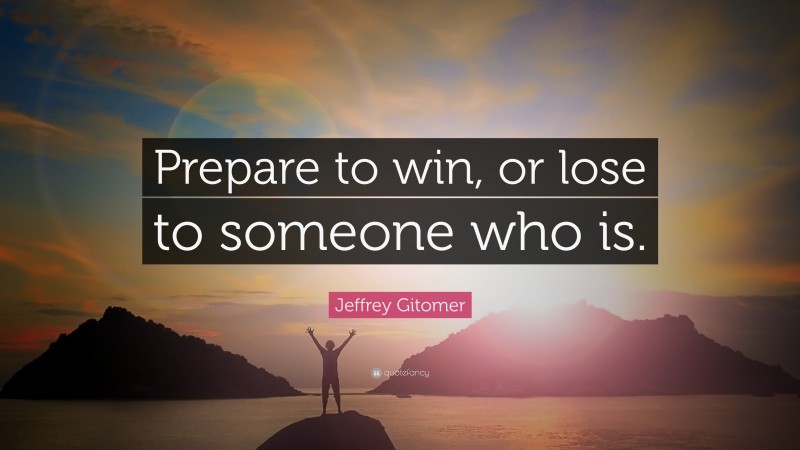 Jeffrey Gitomer Quote: “Prepare to win, or lose to someone who is.”