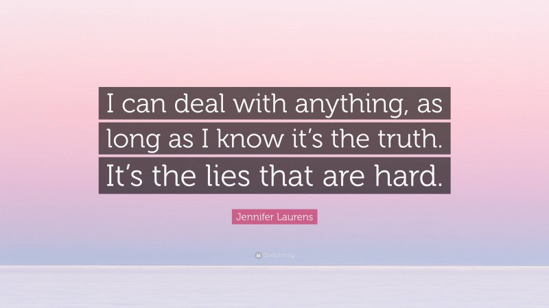 Jennifer Laurens Quote: “I can deal with anything, as long as I know it’s the truth. It’s the lies that are hard.”