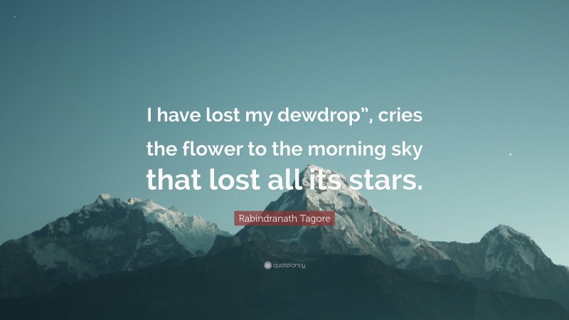 Rabindranath Tagore Quote: “I have lost my dewdrop”, cries the flower to the morning sky that lost all its stars.”