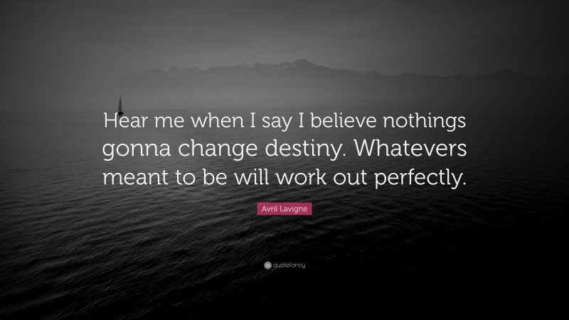 Avril Lavigne Quote: “Hear me when I say I believe nothings gonna change destiny. Whatevers meant to be will work out perfectly.”