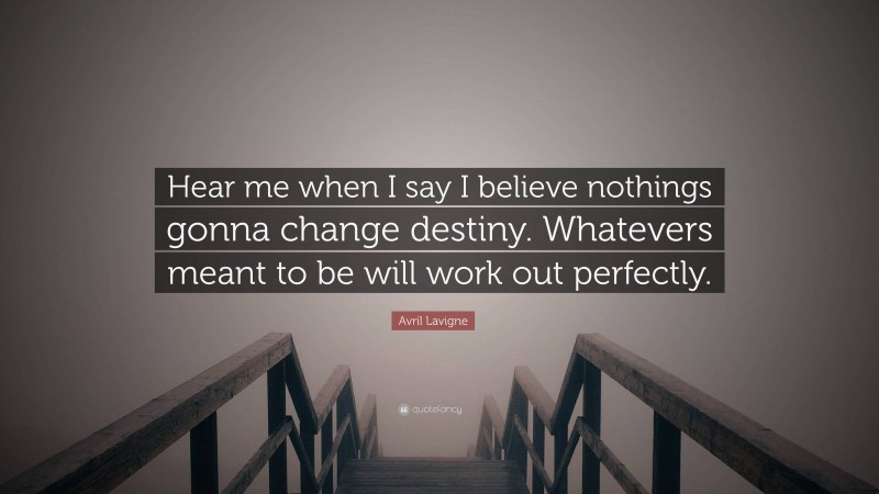 Avril Lavigne Quote: “Hear me when I say I believe nothings gonna change destiny. Whatevers meant to be will work out perfectly.”