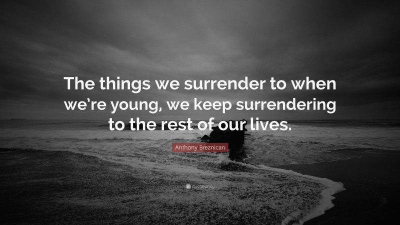 Anthony Breznican Quote: “The things we surrender to when we’re young, we keep surrendering to the rest of our lives.”