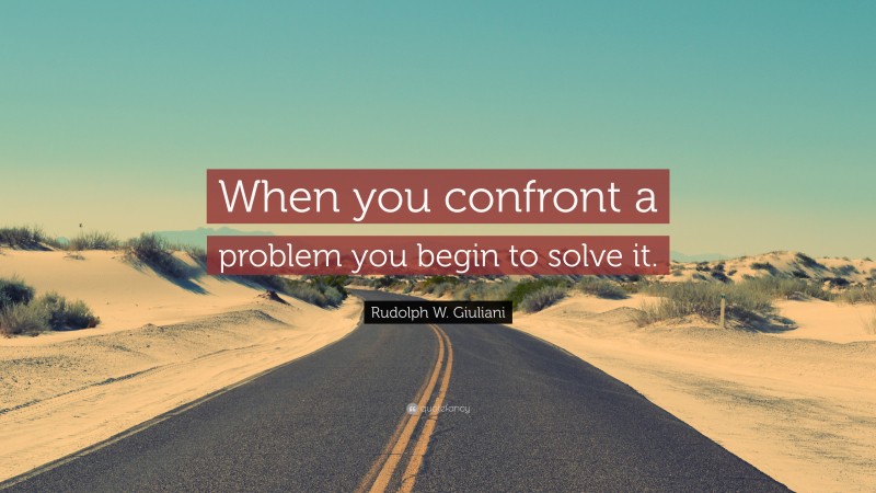 Rudolph W. Giuliani Quote: “When you confront a problem you begin to solve it.”