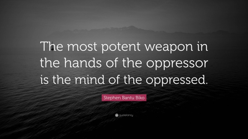 Stephen Bantu Biko Quote: “The most potent weapon in the hands of the oppressor is the mind of the oppressed.”