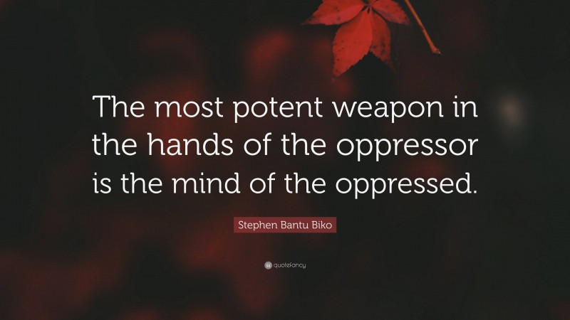 Stephen Bantu Biko Quote: “The most potent weapon in the hands of the oppressor is the mind of the oppressed.”