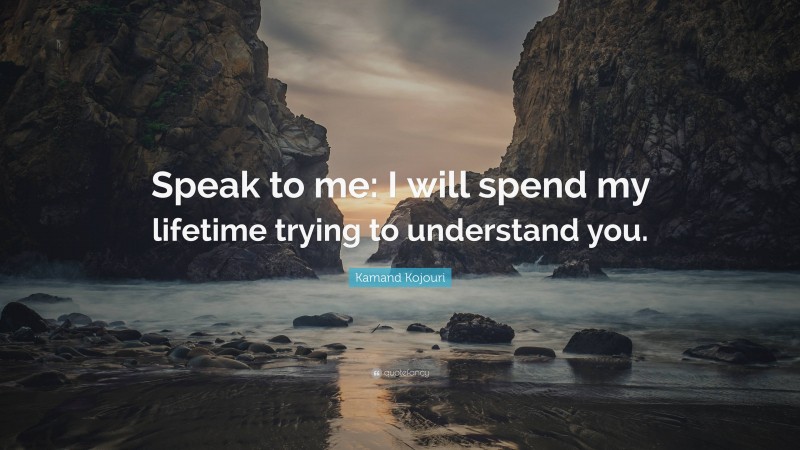 Kamand Kojouri Quote: “Speak to me: I will spend my lifetime trying to understand you.”