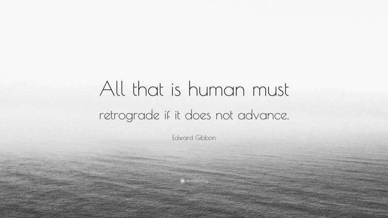 Edward Gibbon Quote: “All that is human must retrograde if it does not advance.”
