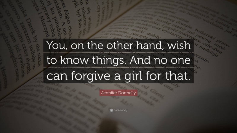 Jennifer Donnelly Quote: “You, on the other hand, wish to know things. And no one can forgive a girl for that.”