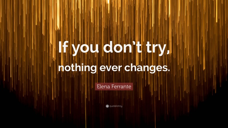 Elena Ferrante Quote: “If you don’t try, nothing ever changes.”