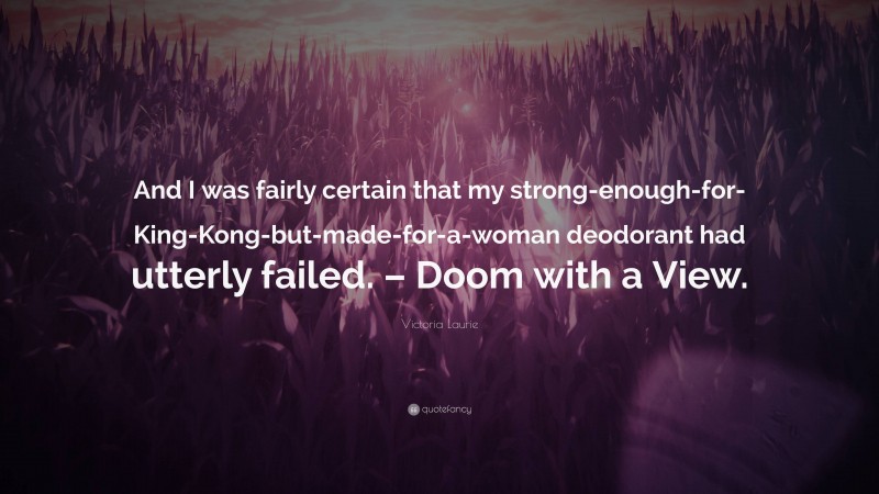 Victoria Laurie Quote: “And I was fairly certain that my strong-enough-for-King-Kong-but-made-for-a-woman deodorant had utterly failed. – Doom with a View.”