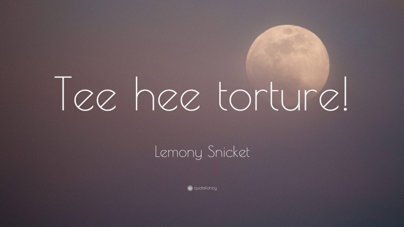 Lemony Snicket Quote: “Tee hee torture!”
