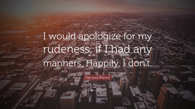 Tamora Pierce Quote: “I would apologize for my rudeness, if I had any manners. Happily, I don’t.”