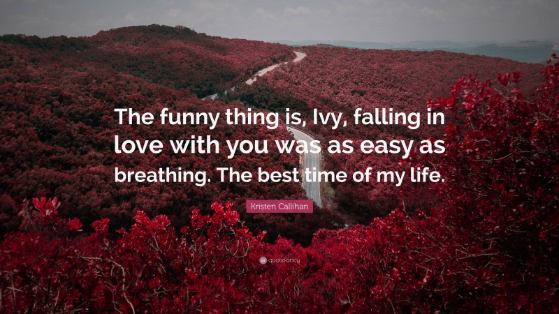 Kristen Callihan Quote: “The funny thing is, Ivy, falling in love with you was as easy as breathing. The best time of my life.”