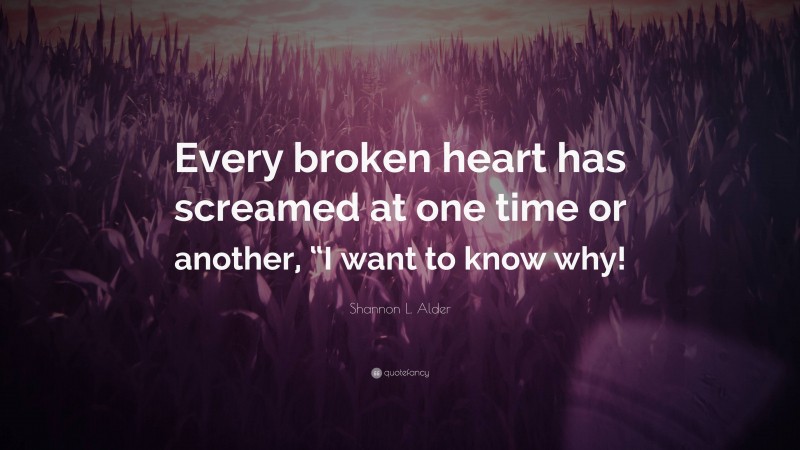 Shannon L. Alder Quote: “Every broken heart has screamed at one time or another, “I want to know why!”