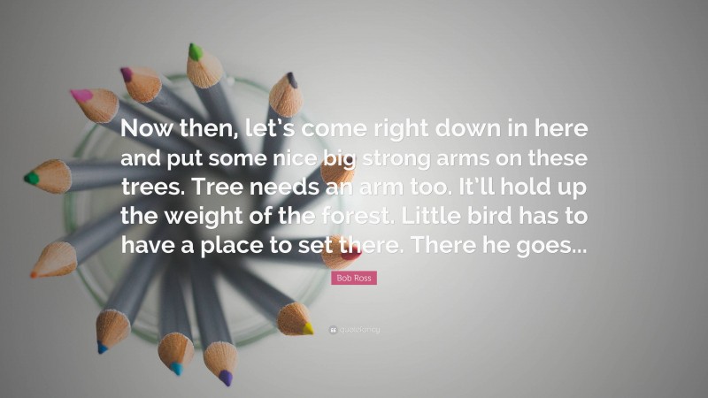 Bob Ross Quote: “Now then, let’s come right down in here and put some nice big strong arms on these trees. Tree needs an arm too. It’ll hold up the weight of the forest. Little bird has to have a place to set there. There he goes...”