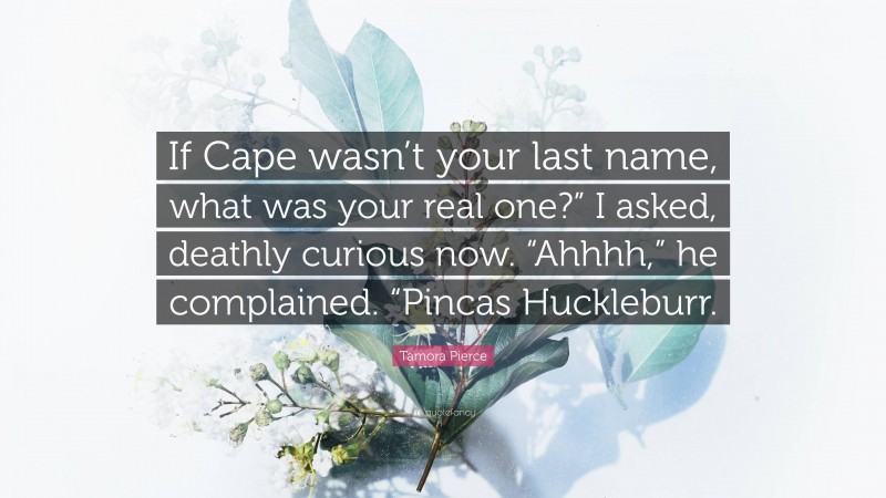 Tamora Pierce Quote: “If Cape wasn’t your last name, what was your real one?” I asked, deathly curious now. “Ahhhh,” he complained. “Pincas Huckleburr.”
