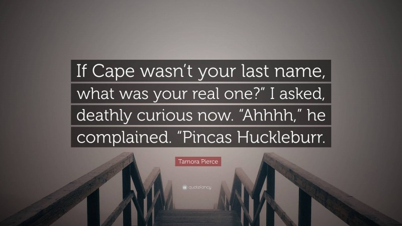 Tamora Pierce Quote: “If Cape wasn’t your last name, what was your real one?” I asked, deathly curious now. “Ahhhh,” he complained. “Pincas Huckleburr.”