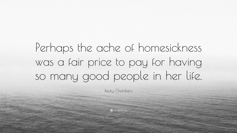 Becky Chambers Quote: “Perhaps the ache of homesickness was a fair price to pay for having so many good people in her life.”