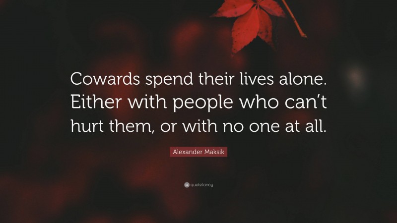 Alexander Maksik Quote: “Cowards spend their lives alone. Either with people who can’t hurt them, or with no one at all.”
