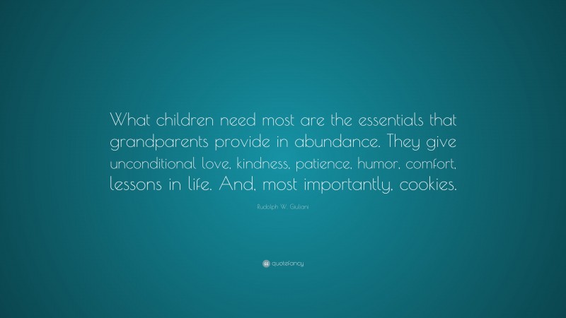 Rudolph W. Giuliani Quote: “What children need most are the essentials that grandparents provide in abundance. They give unconditional love, kindness, patience, humor, comfort, lessons in life. And, most importantly, cookies.”