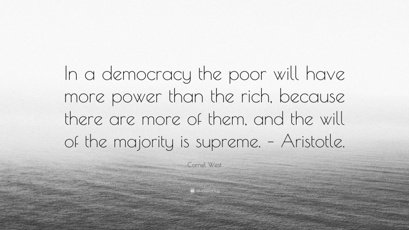 Cornel West Quote: “In a democracy the poor will have more power than the rich, because there are more of them, and the will of the majority is supreme. – Aristotle.”