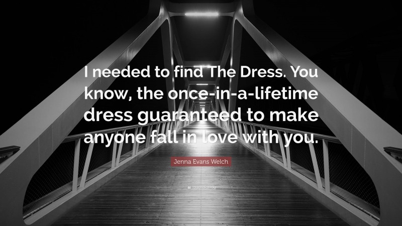 Jenna Evans Welch Quote: “I needed to find The Dress. You know, the once-in-a-lifetime dress guaranteed to make anyone fall in love with you.”