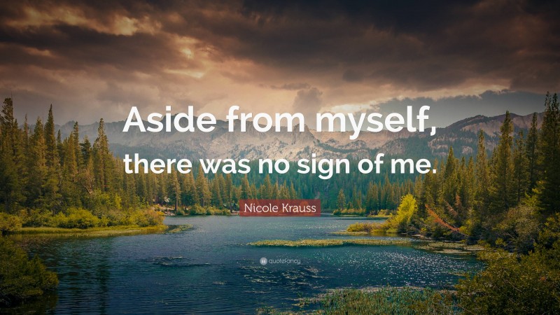 Nicole Krauss Quote: “Aside from myself, there was no sign of me.”
