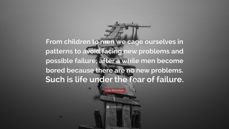 Luke Rhinehart Quote: “From children to men we cage ourselves in patterns to avoid facing new problems and possible failure; after a while men become bored because there are no new problems. Such is life under the fear of failure.”