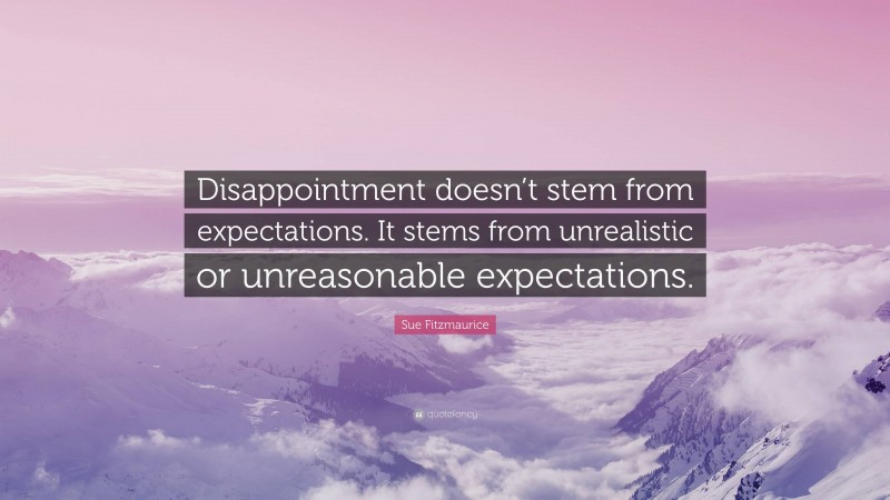 Sue Fitzmaurice Quote: “Disappointment doesn’t stem from expectations. It stems from unrealistic or unreasonable expectations.”