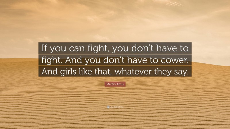 Martin Amis Quote: “If you can fight, you don’t have to fight. And you don’t have to cower. And girls like that, whatever they say.”