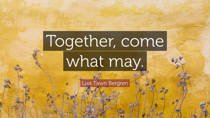 Lisa Tawn Bergren Quote: “Together, come what may.”