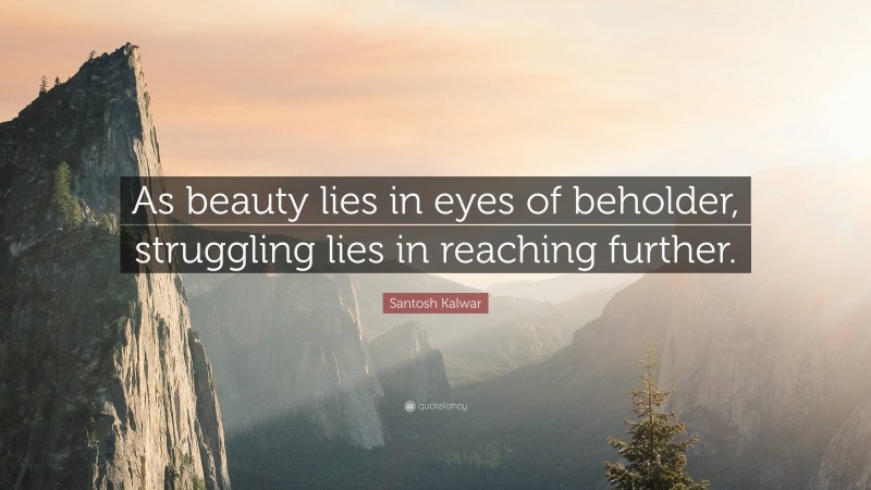 Santosh Kalwar Quote: “As beauty lies in eyes of beholder, struggling lies in reaching further.”