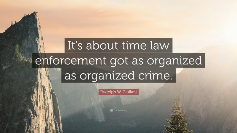 Rudolph W. Giuliani Quote: “It’s about time law enforcement got as organized as organized crime.”