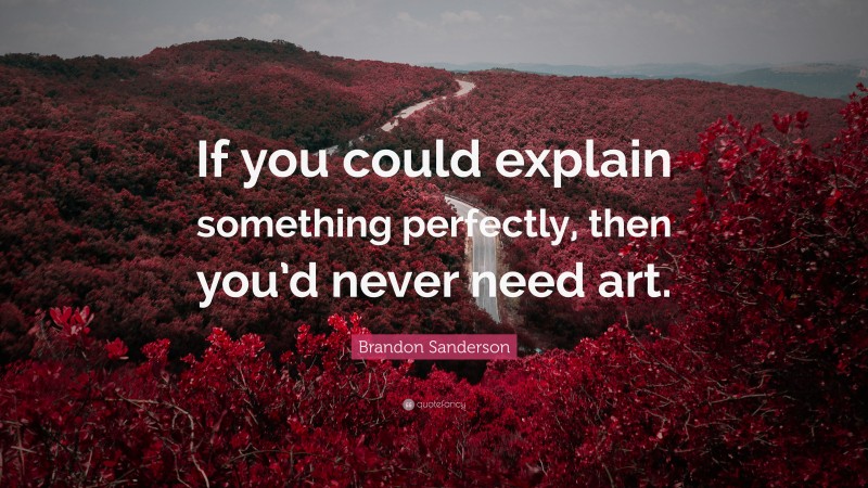Brandon Sanderson Quote: “If you could explain something perfectly, then you’d never need art.”