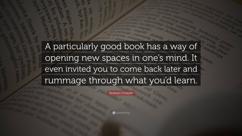 Roshani Chokshi Quote: “A particularly good book has a way of opening new spaces in one’s mind. It even invited you to come back later and rummage through what you’d learn.”