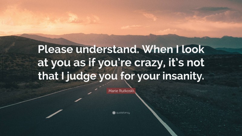 Marie Rutkoski Quote: “Please understand. When I look at you as if you’re crazy, it’s not that I judge you for your insanity.”