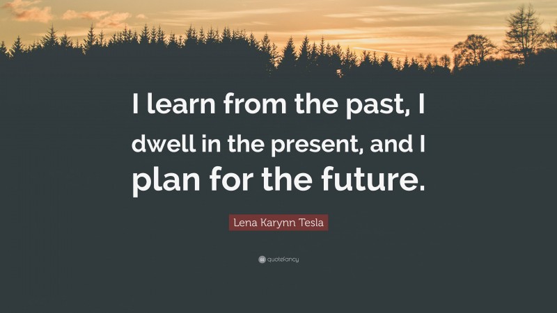 Lena Karynn Tesla Quote: “I learn from the past, I dwell in the present, and I plan for the future.”