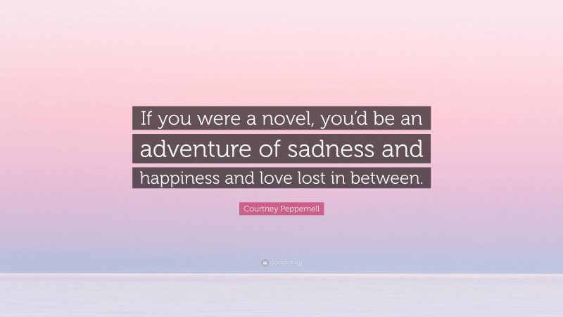 Courtney Peppernell Quote: “If you were a novel, you’d be an adventure of sadness and happiness and love lost in between.”