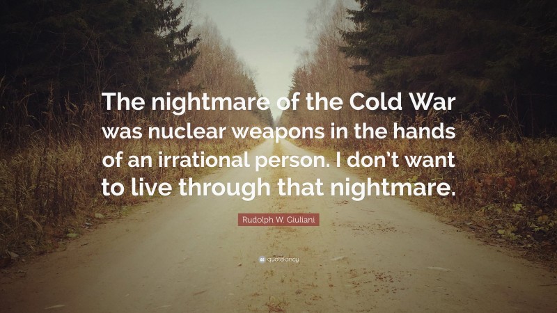 Rudolph W. Giuliani Quote: “The nightmare of the Cold War was nuclear weapons in the hands of an irrational person. I don’t want to live through that nightmare.”