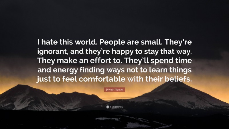 Sylvain Neuvel Quote: “I hate this world. People are small. They’re ignorant, and they’re happy to stay that way. They make an effort to. They’ll spend time and energy finding ways not to learn things just to feel comfortable with their beliefs.”