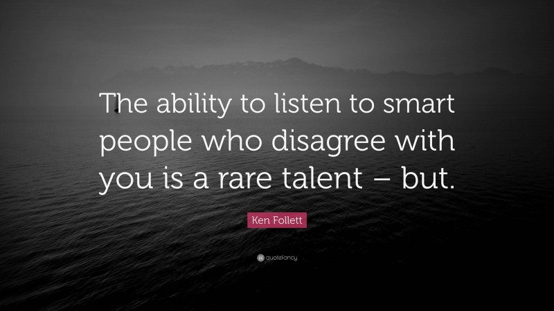 Ken Follett Quote: “The ability to listen to smart people who disagree with you is a rare talent – but.”