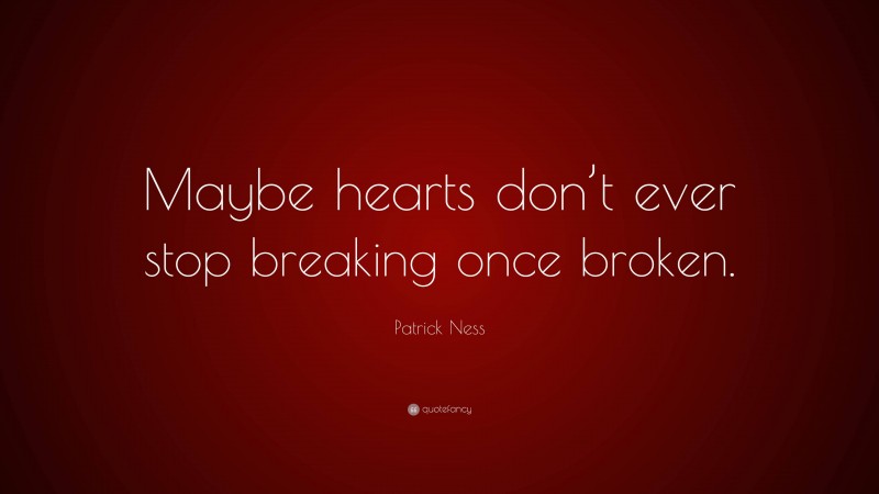 Patrick Ness Quote: “Maybe hearts don’t ever stop breaking once broken.”