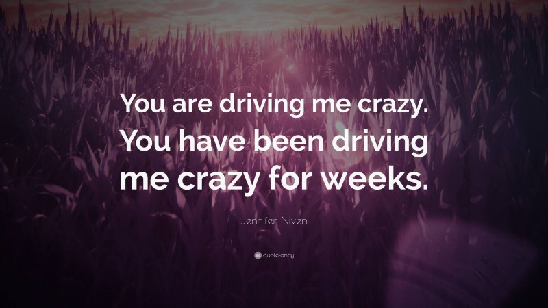 Jennifer Niven Quote: “You are driving me crazy. You have been driving me crazy for weeks.”