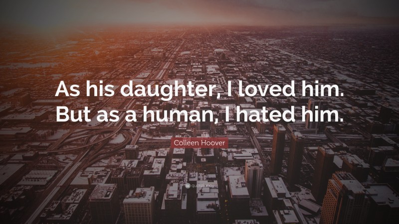Colleen Hoover Quote: “As his daughter, I loved him. But as a human, I hated him.”