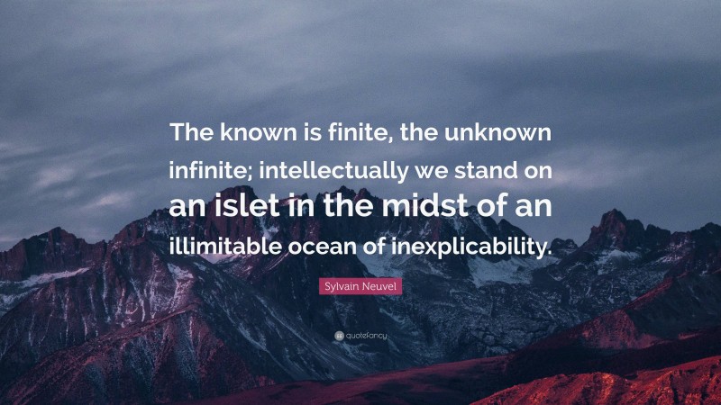 Sylvain Neuvel Quote: “The known is finite, the unknown infinite; intellectually we stand on an islet in the midst of an illimitable ocean of inexplicability.”
