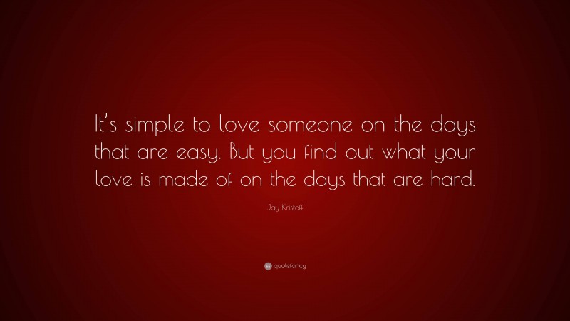Jay Kristoff Quote: “It’s simple to love someone on the days that are easy. But you find out what your love is made of on the days that are hard.”