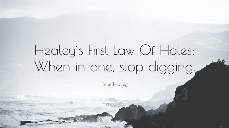 Denis Healey Quote: “Healey’s First Law Of Holes: When in one, stop digging.”