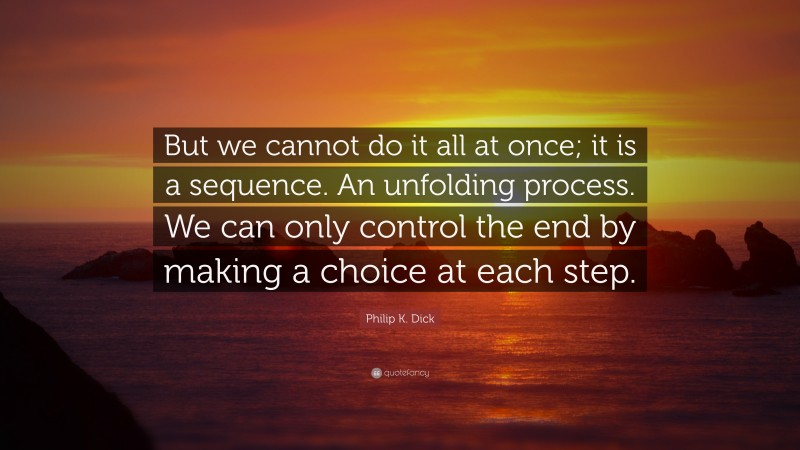 Philip K. Dick Quote: “But we cannot do it all at once; it is a sequence. An unfolding process. We can only control the end by making a choice at each step.”