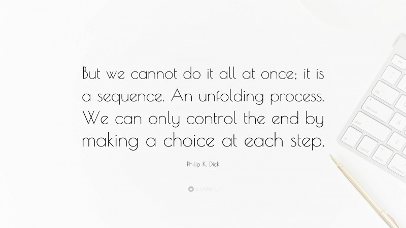 Philip K. Dick Quote: “But we cannot do it all at once; it is a sequence. An unfolding process. We can only control the end by making a choice at each step.”